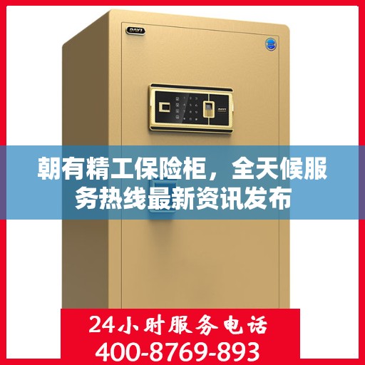 朝有精工保险柜，全天候服务热线最新资讯发布