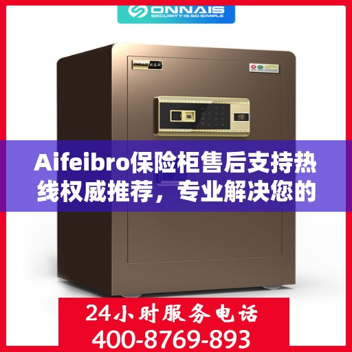 Aifeibro保险柜售后支持热线权威推荐，专业解决您的服务需求