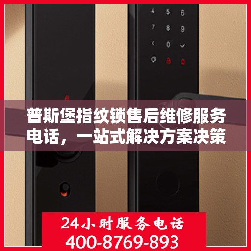 普斯堡指纹锁售后维修服务电话，一站式解决方案决策指南