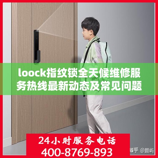 loock指纹锁全天候维修服务热线最新动态及常见问题解答