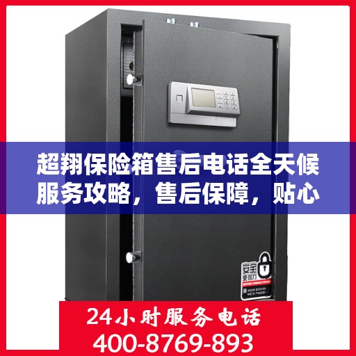 超翔保险箱售后电话全天候服务攻略，售后保障，贴心无忧！