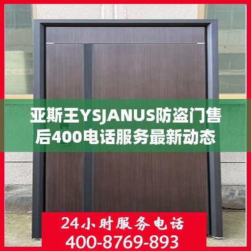 亚斯王YSJANUS防盗门售后400电话服务最新动态