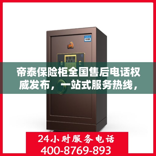 帝泰保险柜全国售后电话权威发布，一站式服务热线，保障您的安全与信赖
