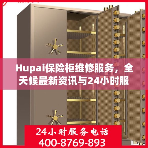 Hupai保险柜维修服务，全天候最新资讯与24小时服务电话