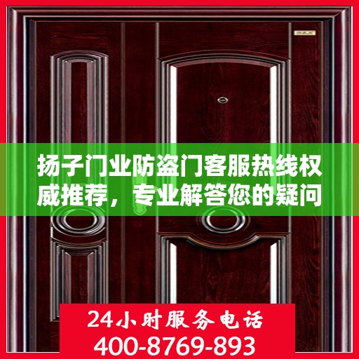 扬子门业防盗门客服热线权威推荐，专业解答您的疑问，贴心服务保障安全之门