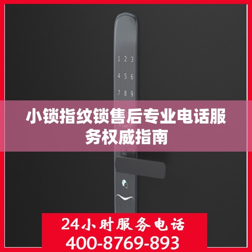 小锁指纹锁售后专业电话服务权威指南