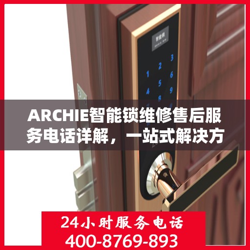 ARCHIE智能锁维修售后服务电话详解，一站式解决方案全攻略