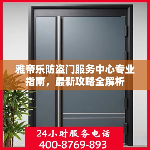 雅帝乐防盗门服务中心专业指南，最新攻略全解析