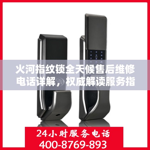 火河指纹锁全天候售后维修电话详解，权威解读服务指南