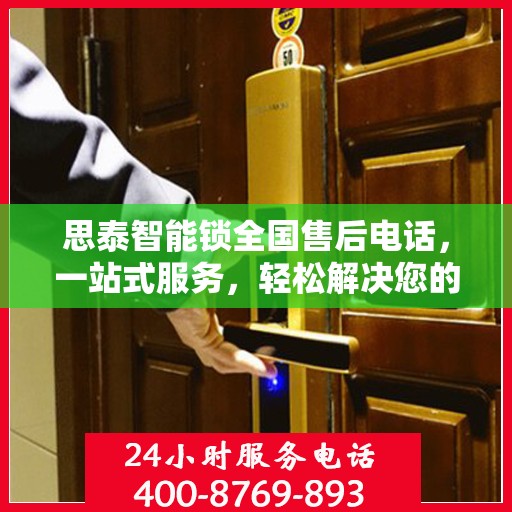 思泰智能锁全国售后电话，一站式服务，轻松解决您的疑问和需求
