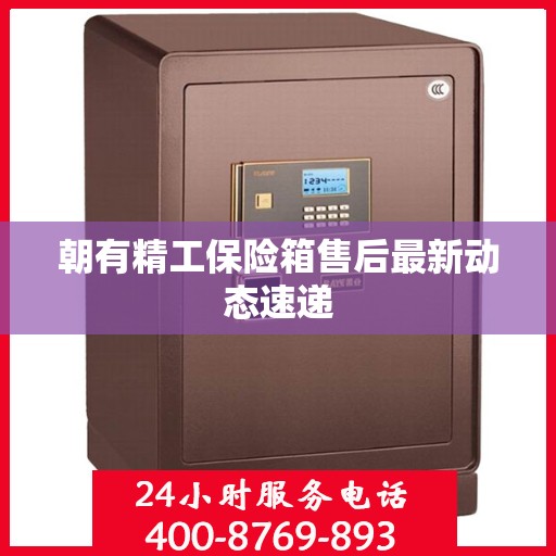 朝有精工保险箱售后最新动态速递
