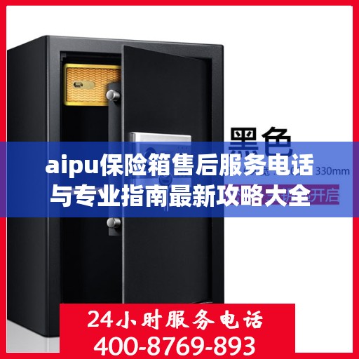 aipu保险箱售后服务电话与专业指南最新攻略大全