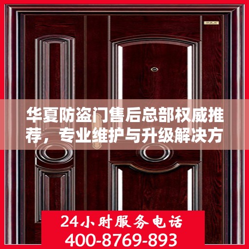 华夏防盗门售后总部权威推荐，专业维护与升级解决方案