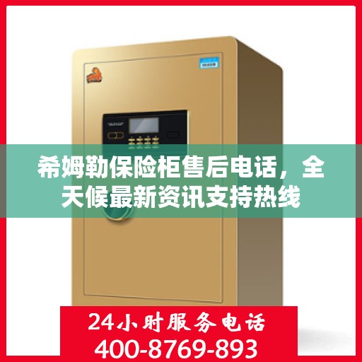 希姆勒保险柜售后电话，全天候最新资讯支持热线