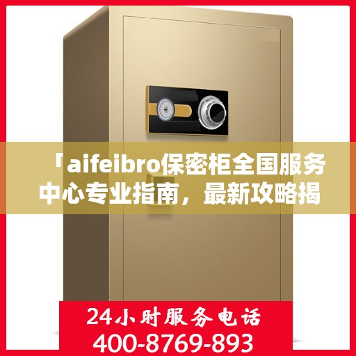 「aifeibro保密柜全国服务中心专业指南，最新攻略揭秘」