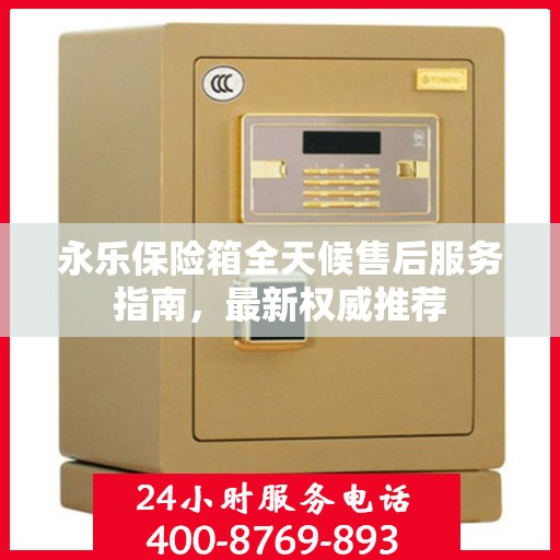 永乐保险箱全天候售后服务指南，最新权威推荐