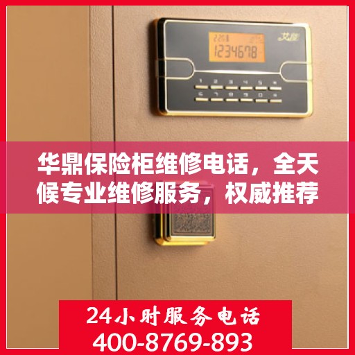 华鼎保险柜维修电话，全天候专业维修服务，权威推荐热线！