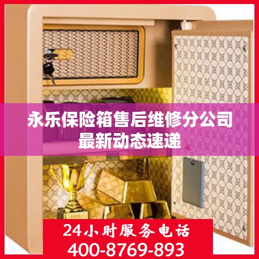 永乐保险箱售后维修分公司最新动态速递