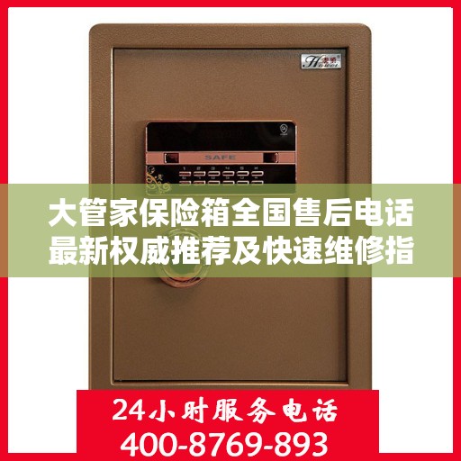 大管家保险箱全国售后电话最新权威推荐及快速维修指南