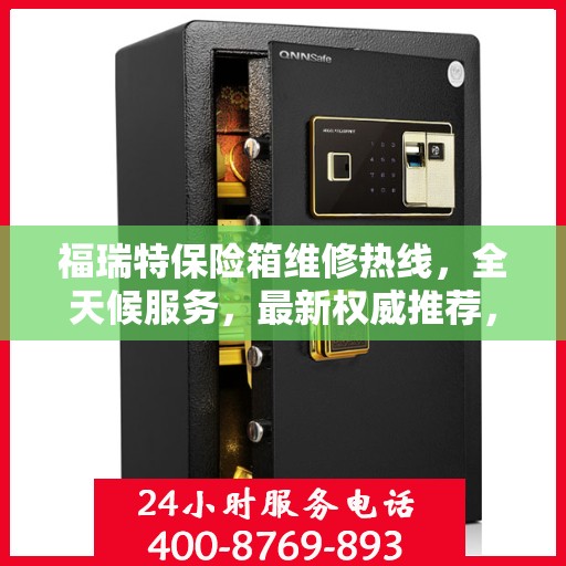 福瑞特保险箱维修热线，全天候服务，最新权威推荐，快速响应您的需求！