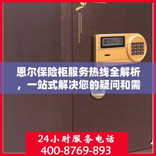 恩尔保险柜服务热线全解析，一站式解决您的疑问和需求