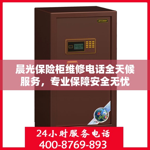 晨光保险柜维修电话全天候服务，专业保障安全无忧