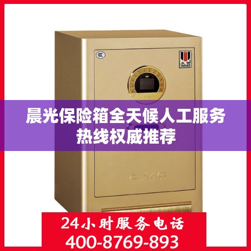 晨光保险箱全天候人工服务热线权威推荐