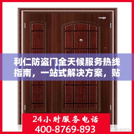 利仁防盗门全天候服务热线指南，一站式解决方案，贴心服务触手可及