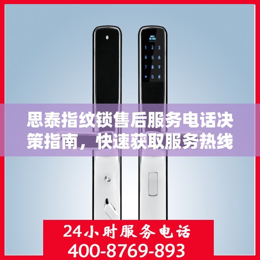 思泰指纹锁售后服务电话决策指南，快速获取服务热线与支持资源