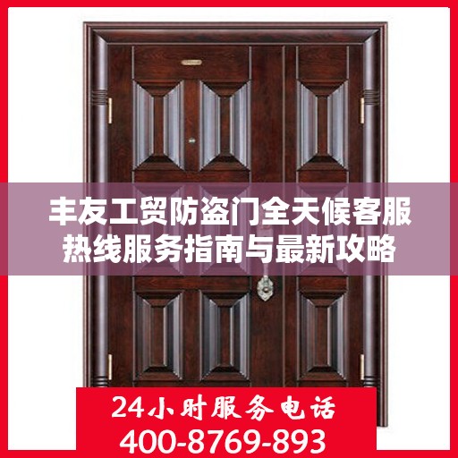 丰友工贸防盗门全天候客服热线服务指南与最新攻略