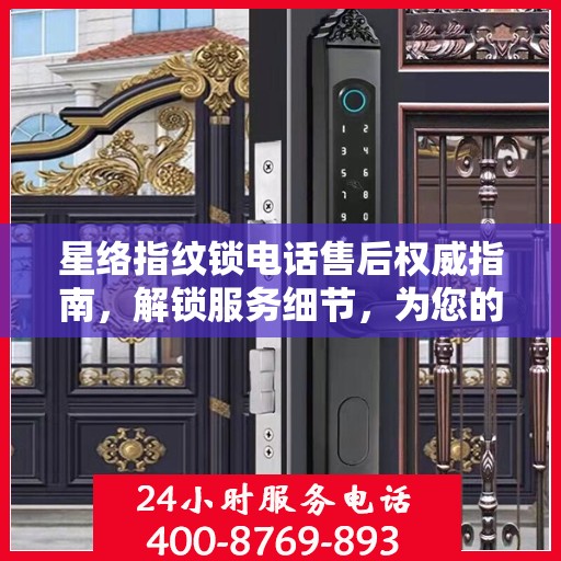 星络指纹锁电话售后权威指南，解锁服务细节，为您的安全保驾护航