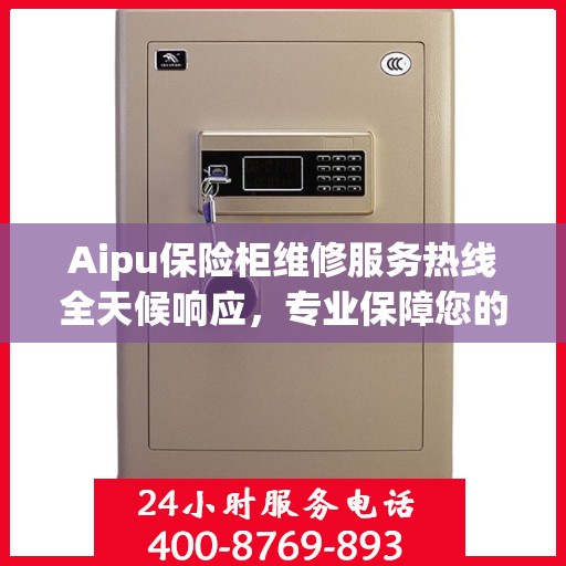 Aipu保险柜维修服务热线全天候响应，专业保障您的安全需求