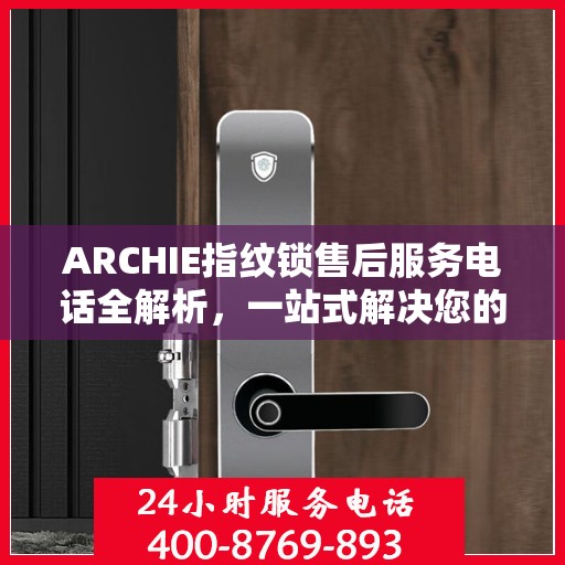 ARCHIE指纹锁售后服务电话全解析，一站式解决您的疑问和需求