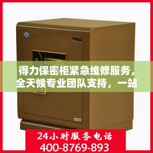 得力保密柜紧急维修服务，全天候专业团队支持，一站式解决方案详细攻略