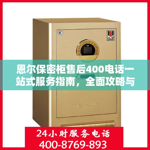 恩尔保密柜售后400电话一站式服务指南，全面攻略与详细解读