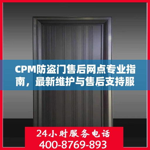 CPM防盗门售后网点专业指南，最新维护与售后支持服务详解