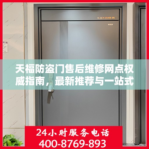 天福防盗门售后维修网点权威指南，最新推荐与一站式服务体验