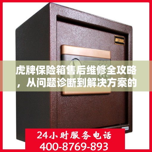 虎牌保险箱售后维修全攻略，从问题诊断到解决方案的详细指南