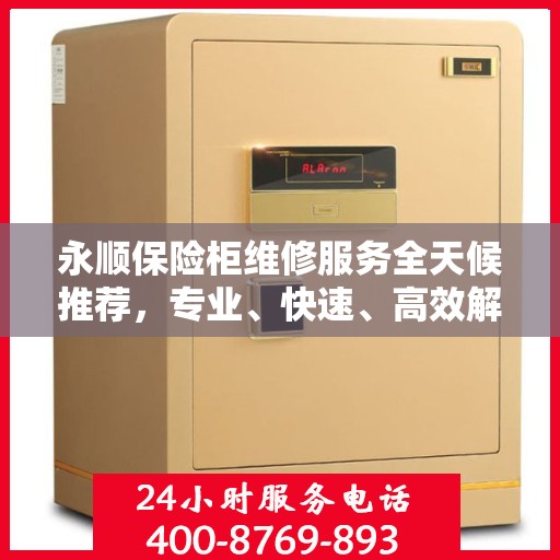 永顺保险柜维修服务全天候推荐，专业、快速、高效解决方案