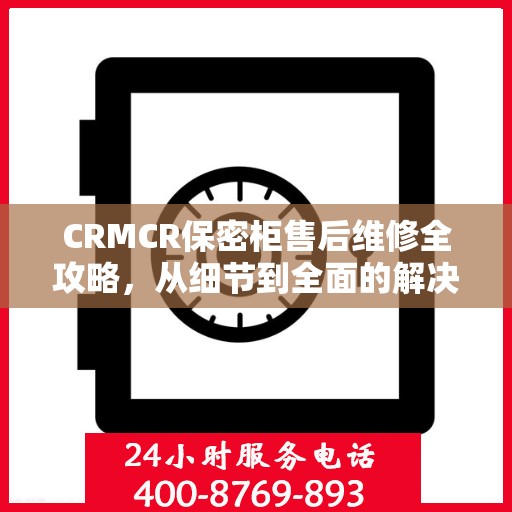 CRMCR保密柜售后维修全攻略，从细节到全面的解决方案