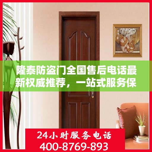 隆泰防盗门全国售后电话最新权威推荐，一站式服务保障，让您无忧选择！