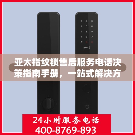 亚太指纹锁售后服务电话决策指南手册，一站式解决方案与联系方式全攻略