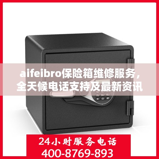 aifeibro保险箱维修服务，全天候电话支持及最新资讯同步