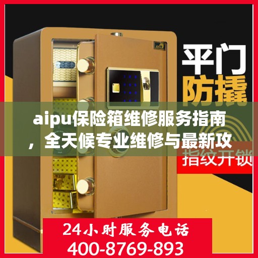 aipu保险箱维修服务指南，全天候专业维修与最新攻略