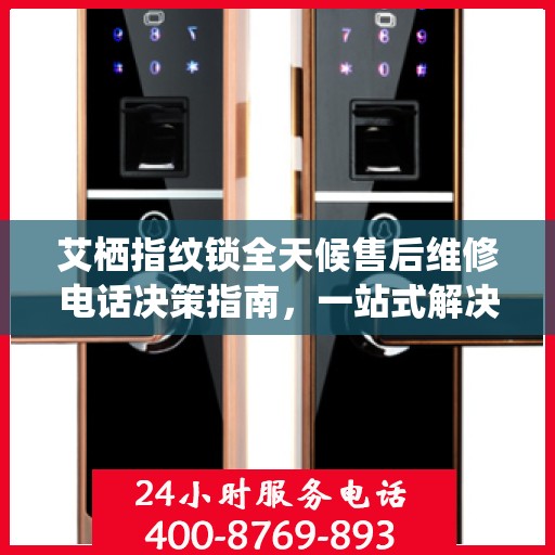 艾栖指纹锁全天候售后维修电话决策指南，一站式解决方案为您的安全保驾护航