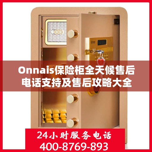 Onnais保险柜全天候售后电话支持及售后攻略大全