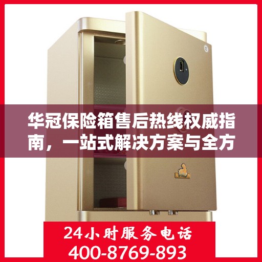 华冠保险箱售后热线权威指南，一站式解决方案与全方位服务支持