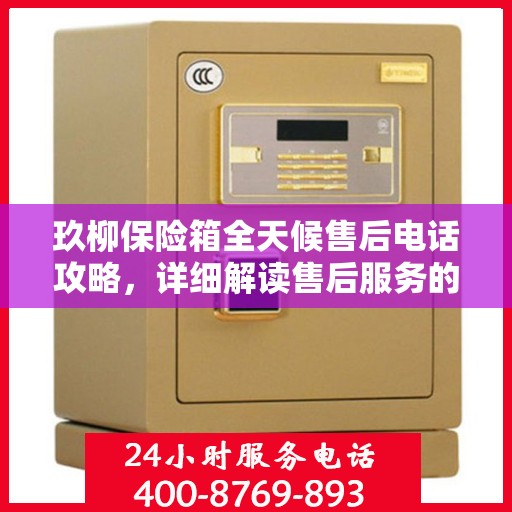 玖柳保险箱全天候售后电话攻略，详细解读售后服务的全面保障