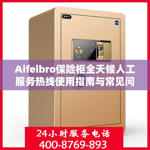 Aifeibro保险柜全天候人工服务热线使用指南与常见问题解答