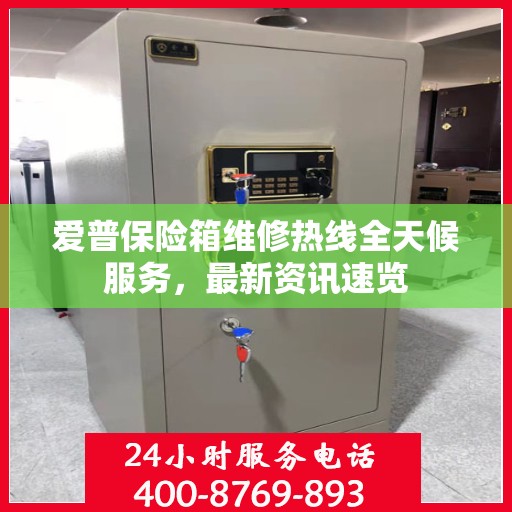 爱普保险箱维修热线全天候服务，最新资讯速览